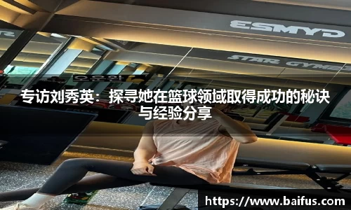 专访刘秀英：探寻她在篮球领域取得成功的秘诀与经验分享