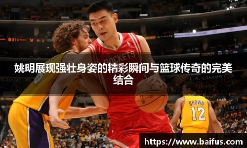 姚明展现强壮身姿的精彩瞬间与篮球传奇的完美结合